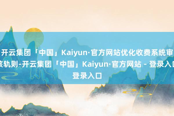 开云集团「中国」Kaiyun·官方网站优化收费系统审核轨则-开云集团「中国」Kaiyun·官方网站 - 登录入口