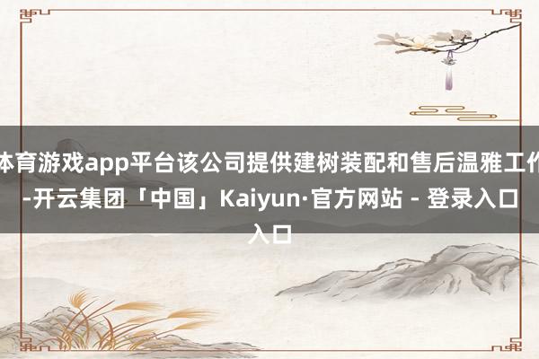 体育游戏app平台该公司提供建树装配和售后温雅工作-开云集团「中国」Kaiyun·官方网站 - 登录入口
