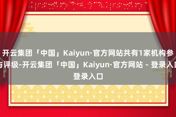 开云集团「中国」Kaiyun·官方网站共有1家机构参与评级-开云集团「中国」Kaiyun·官方网站 - 登录入口