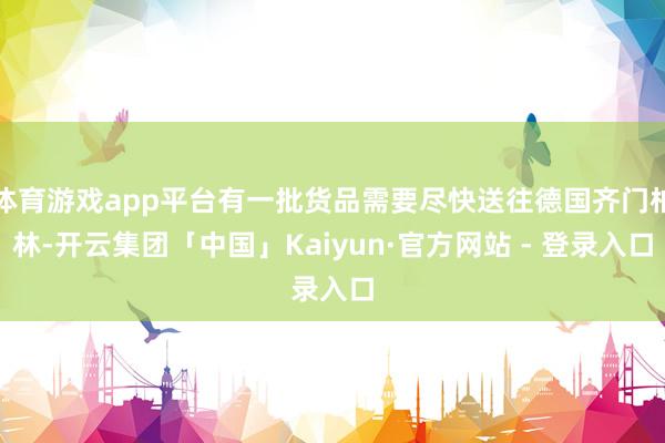 体育游戏app平台有一批货品需要尽快送往德国齐门柏林-开云集团「中国」Kaiyun·官方网站 - 登录入口