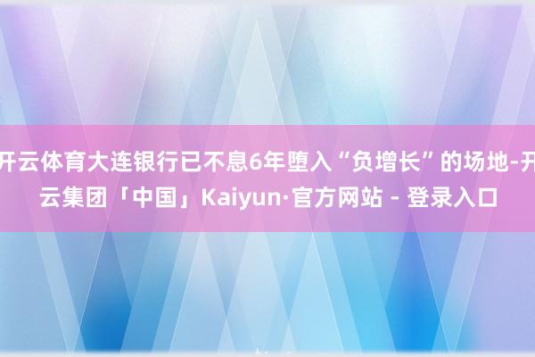 开云体育大连银行已不息6年堕入“负增长”的场地-开云集团「中国」Kaiyun·官方网站 - 登录入口