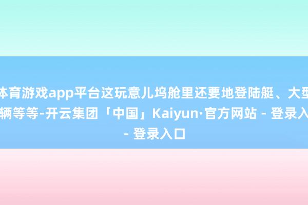 体育游戏app平台这玩意儿坞舱里还要地登陆艇、大型车辆等等-开云集团「中国」Kaiyun·官方网站 - 登录入口