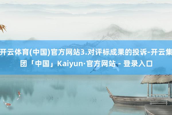 开云体育(中国)官方网站3.对评标成果的投诉-开云集团「中国」Kaiyun·官方网站 - 登录入口