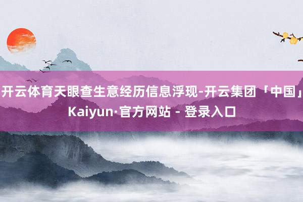 开云体育　　天眼查生意经历信息浮现-开云集团「中国」Kaiyun·官方网站 - 登录入口