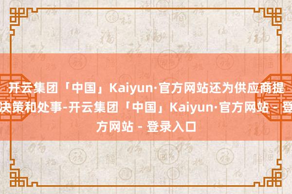开云集团「中国」Kaiyun·官方网站还为供应商提供处罚决策和处事-开云集团「中国」Kaiyun·官方网站 - 登录入口
