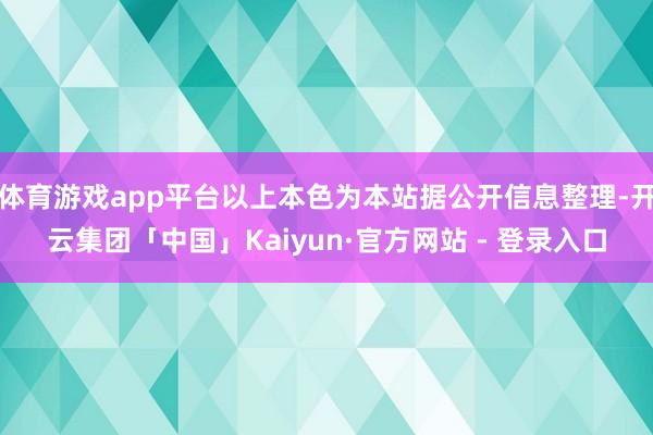 体育游戏app平台以上本色为本站据公开信息整理-开云集团「中国」Kaiyun·官方网站 - 登录入口