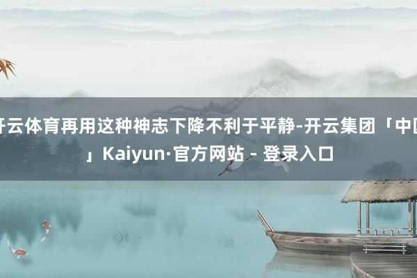 开云体育再用这种神志下降不利于平静-开云集团「中国」Kaiyun·官方网站 - 登录入口