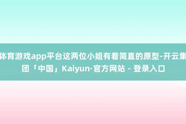 体育游戏app平台这两位小姐有着简直的原型-开云集团「中国」Kaiyun·官方网站 - 登录入口