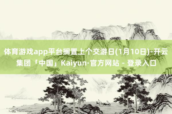体育游戏app平台搁置上个交游日(1月10日)-开云集团「中国」Kaiyun·官方网站 - 登录入口