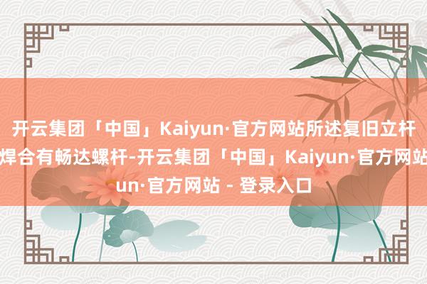 开云集团「中国」Kaiyun·官方网站所述复旧立杆的两头对称焊合有畅达螺杆-开云集团「中国」Kaiyun·官方网站 - 登录入口