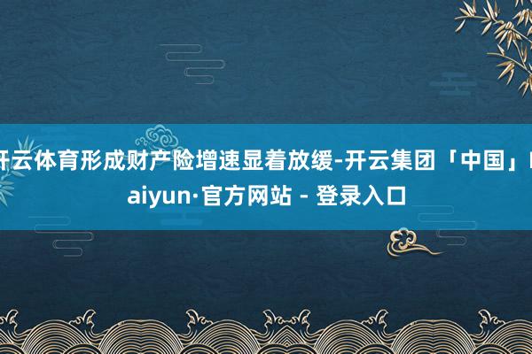 开云体育形成财产险增速显着放缓-开云集团「中国」Kaiyun·官方网站 - 登录入口