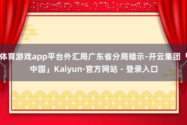 体育游戏app平台外汇局广东省分局暗示-开云集团「中国」Kaiyun·官方网站 - 登录入口