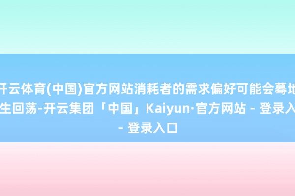 开云体育(中国)官方网站消耗者的需求偏好可能会蓦地发生回荡-开云集团「中国」Kaiyun·官方网站 - 登录入口
