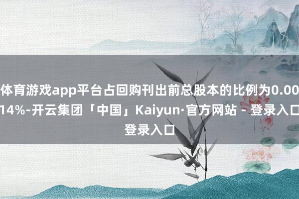 体育游戏app平台占回购刊出前总股本的比例为0.0014%-开云集团「中国」Kaiyun·官方网站 - 登录入口
