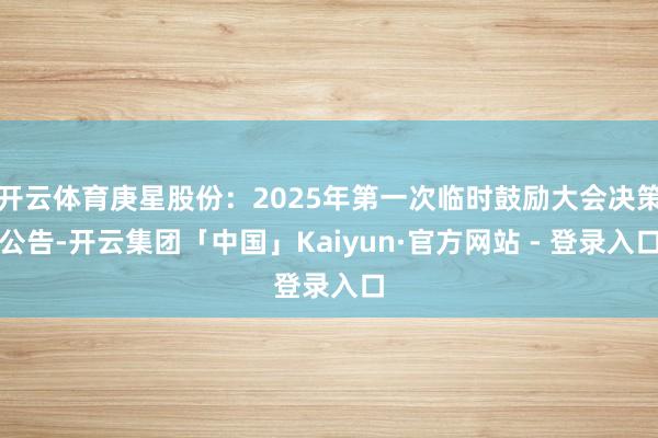 开云体育庚星股份：2025年第一次临时鼓励大会决策公告-开云集团「中国」Kaiyun·官方网站 - 登录入口