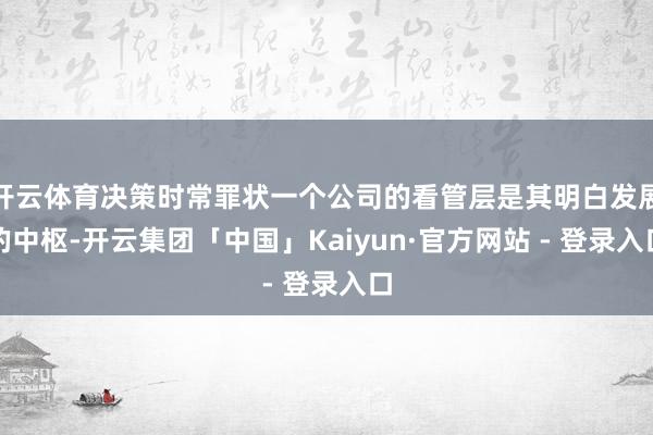 开云体育决策时常罪状一个公司的看管层是其明白发展的中枢-开云集团「中国」Kaiyun·官方网站 - 登录入口