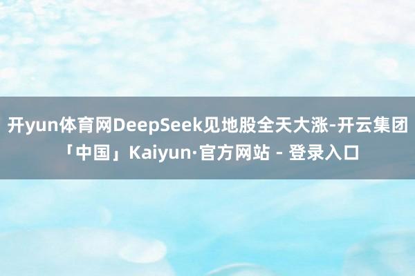 开yun体育网DeepSeek见地股全天大涨-开云集团「中国」Kaiyun·官方网站 - 登录入口